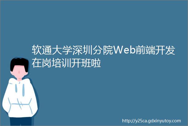 软通大学深圳分院Web前端开发在岗培训开班啦